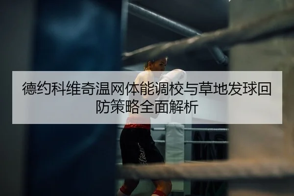 德约科维奇温网体能调校与草地发球回防策略全面解析