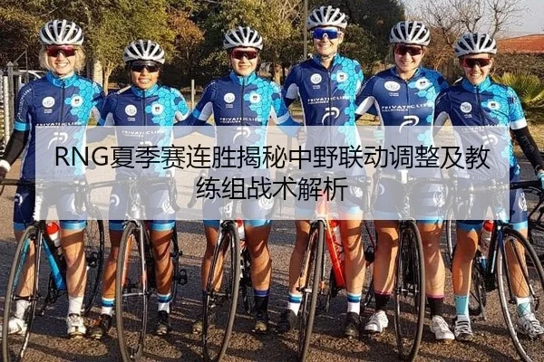 RNG夏季赛连胜揭秘中野联动调整及教练组战术解析