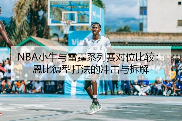 NBA小牛与雷霆系列赛对位比较：恩比德型打法的冲击与拆解
